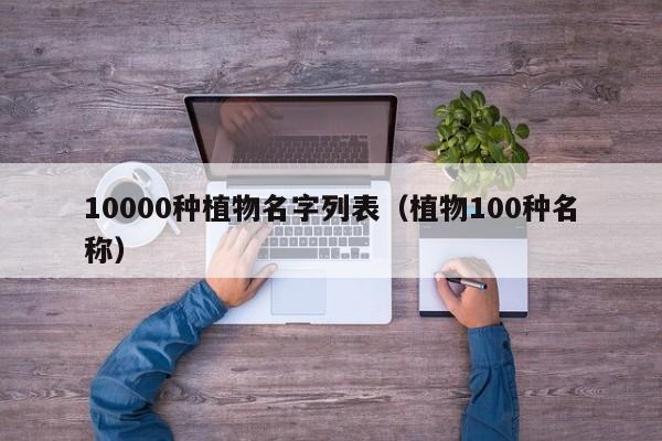 九游J9真人游戏第一品牌10000种植物名字列表（植物100种名称）(图1)